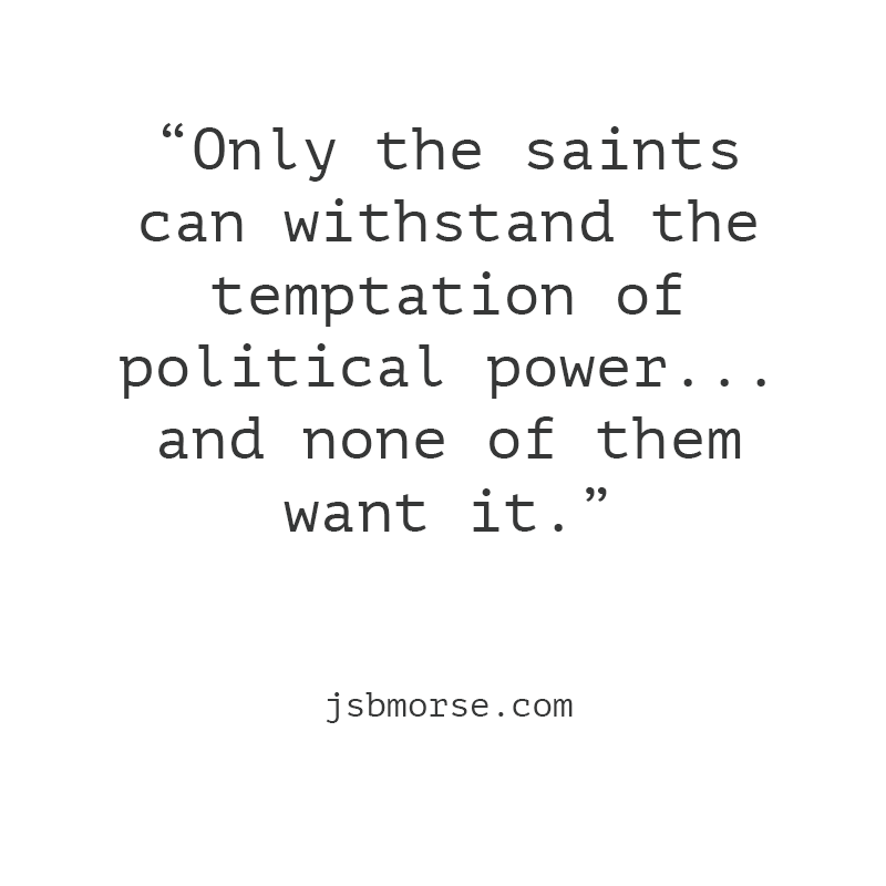 Only the Saints Can Withstand the Temptation of Political Power… And None of Them Want to be Politicians.